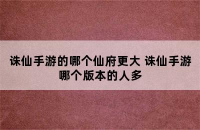 诛仙手游的哪个仙府更大 诛仙手游哪个版本的人多